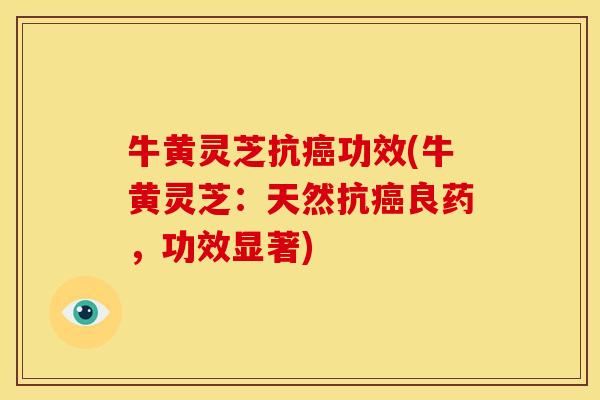 牛黄灵芝抗癌功效(牛黄灵芝：天然抗癌良药，功效显著)
