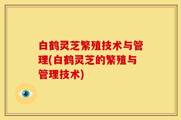 白鹤灵芝繁殖技术与管理(白鹤灵芝的繁殖与管理技术)