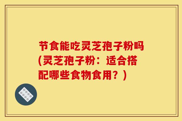 节食能吃灵芝孢子粉吗(灵芝孢子粉:适合搭配哪些食物食用?)