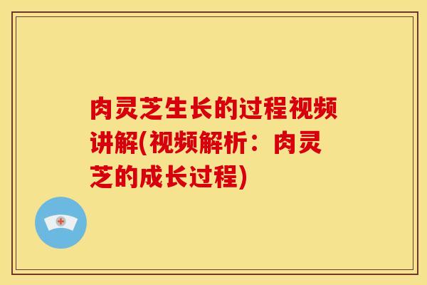 肉灵芝生长的过程视频讲解(视频解析:肉灵芝的成长过程)