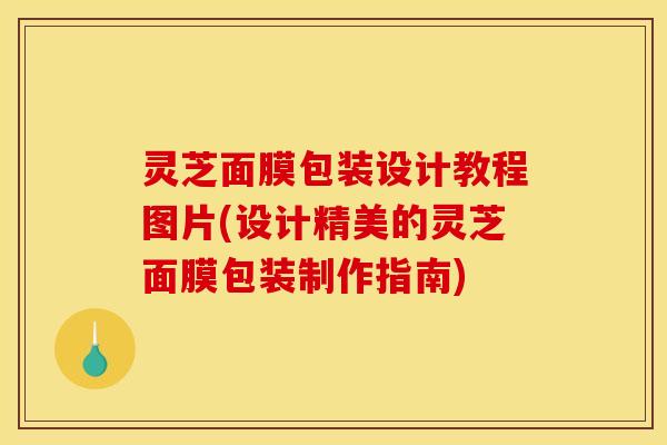 灵芝面膜包装设计教程图片(设计精美的灵芝面膜包装制作指南)
