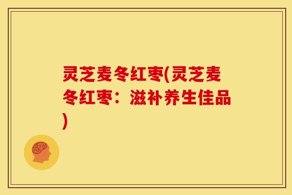 灵芝麦冬红枣(灵芝麦冬红枣:滋补养生佳品)