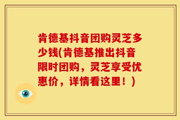 肯德基抖音团购灵芝多少钱(肯德基推出抖音限时团购,灵芝享受优惠价,详情看这里!)