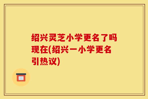 绍兴灵芝小学更名了吗现在(绍兴一小学更名引热议)