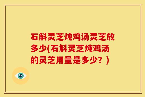 石斛灵芝炖鸡汤灵芝放多少(石斛灵芝炖鸡汤的灵芝用量是多少?)