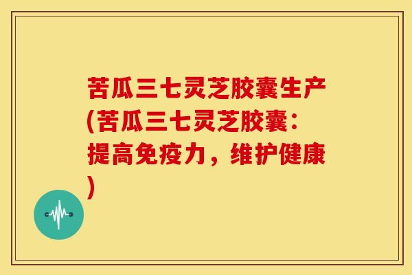 苦瓜三七灵芝胶囊生产(苦瓜三七灵芝胶囊:提高免疫力,维护健康)