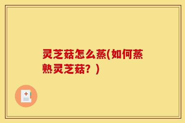 灵芝菇怎么蒸(如何蒸熟灵芝菇?)