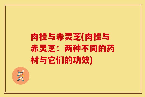 肉桂与赤灵芝(肉桂与赤灵芝:两种不同的药材与它们的功效)