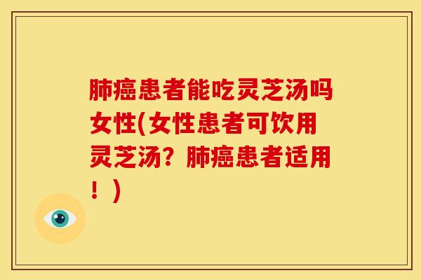 肺癌患者能吃灵芝汤吗女性(女性患者可饮用灵芝汤？肺癌患者适用！)