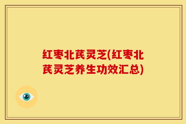 红枣北芪灵芝(红枣北芪灵芝养生功效汇总)