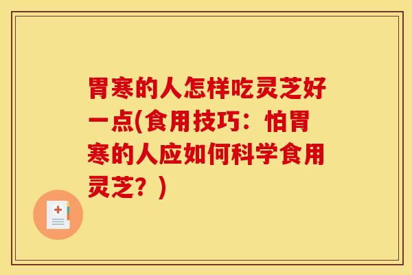 胃寒的人怎样吃灵芝好一点(食用技巧：怕胃寒的人应如何科学食用灵芝？)