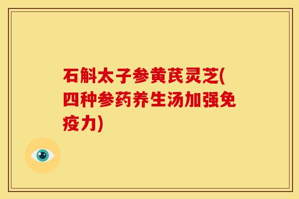 石斛太子参黄芪灵芝(四种参药养生汤加强免疫力)