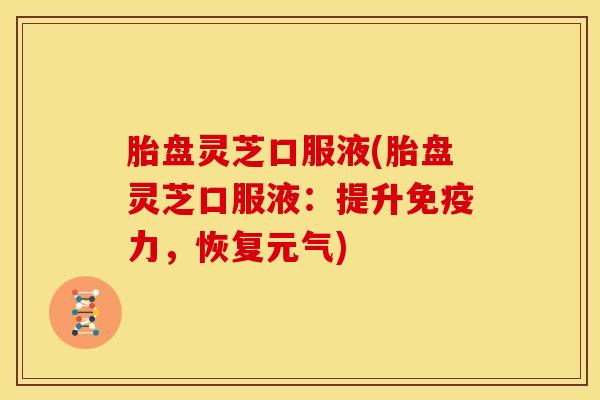 胎盘灵芝口服液(胎盘灵芝口服液:提升免疫力,恢复元气)