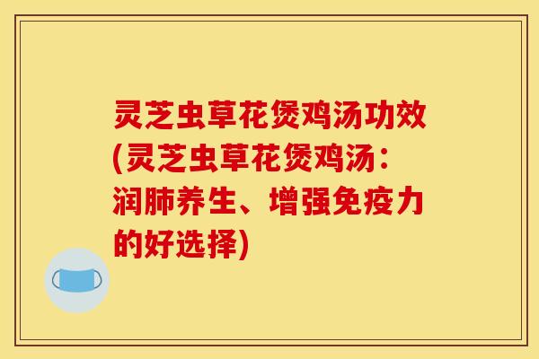 灵芝虫草花煲鸡汤功效(灵芝虫草花煲鸡汤：润肺养生、增强免疫力的好选择)