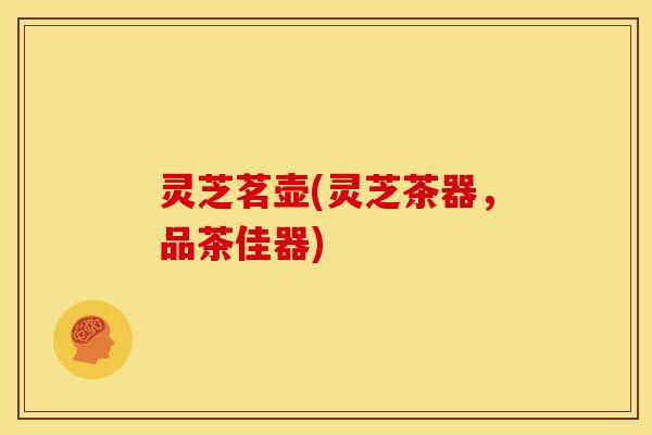 灵芝茗壶(灵芝茶器，品茶佳器)