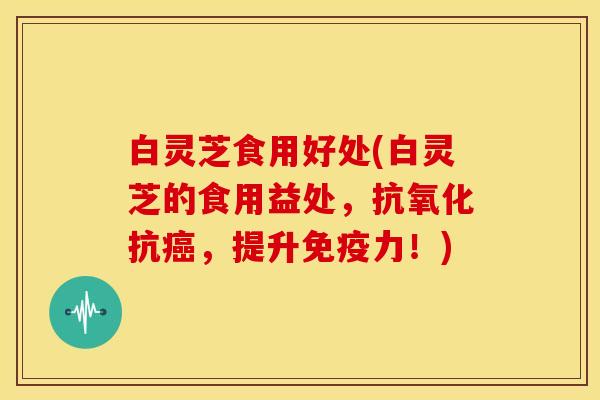 白灵芝食用好处(白灵芝的食用益处，抗氧化抗癌，提升免疫力！)