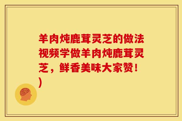 羊肉炖鹿茸灵芝的做法视频学做羊肉炖鹿茸灵芝，鲜香美味大家赞！)