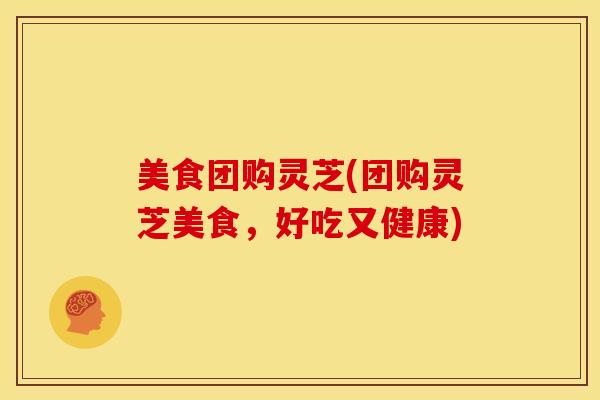 美食团购灵芝(团购灵芝美食,好吃又健康)