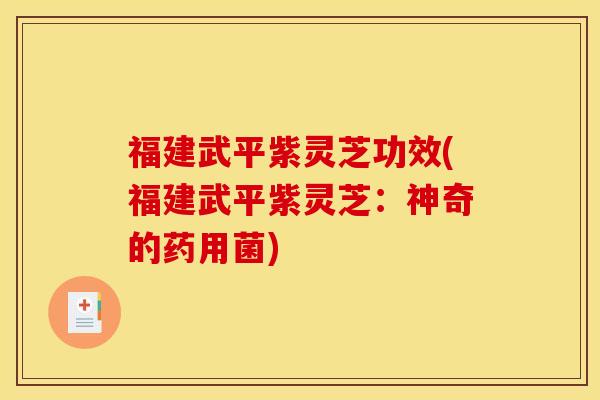 福建武平紫灵芝功效(福建武平紫灵芝：神奇的药用菌)