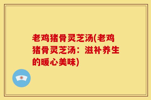 老鸡猪骨灵芝汤(老鸡猪骨灵芝汤:滋补养生的暖心美味)
