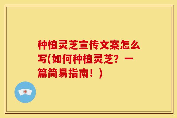 种植灵芝宣传文案怎么写(如何种植灵芝?一篇简易指南!)