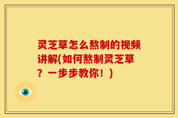 灵芝草怎么熬制的视频讲解(如何熬制灵芝草？一步步教你！)