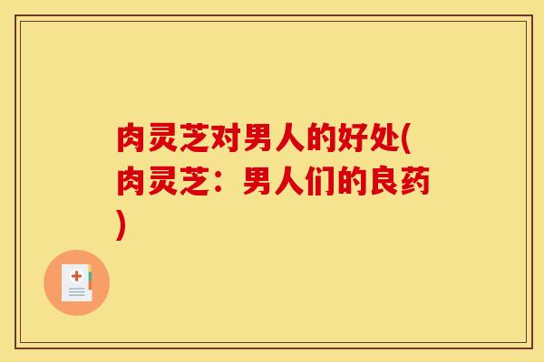 肉灵芝对男人的好处(肉灵芝:男人们的良药)