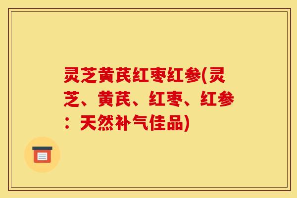 灵芝黄芪红枣红参(灵芝、黄芪、红枣、红参：天然补气佳品)