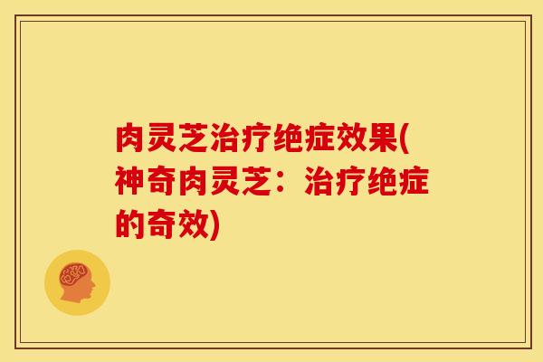肉灵芝治疗绝症效果(神奇肉灵芝：治疗绝症的奇效)