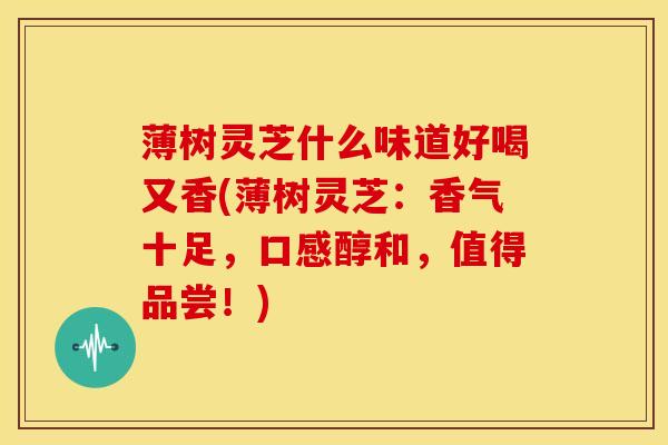 薄树灵芝什么味道好喝又香(薄树灵芝:香气十足,口感醇和,值得品尝!)