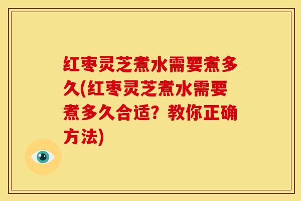 红枣灵芝煮水需要煮多久(红枣灵芝煮水需要煮多久合适?教你正确方法)
