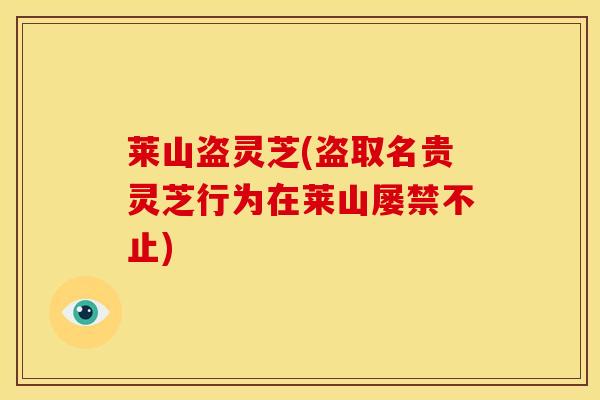 莱山盗灵芝(盗取名贵灵芝行为在莱山屡禁不止)