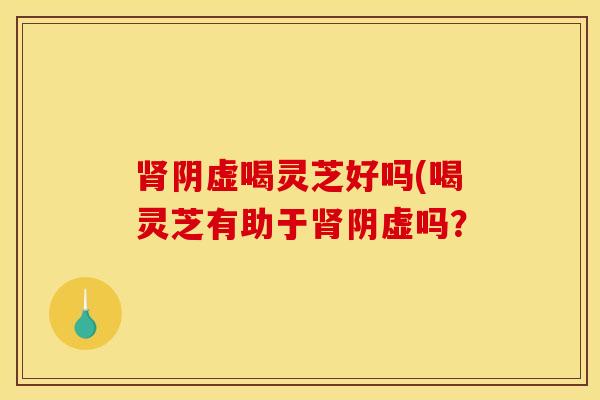 肾阴虚喝灵芝好吗(喝灵芝有助于肾阴虚吗？