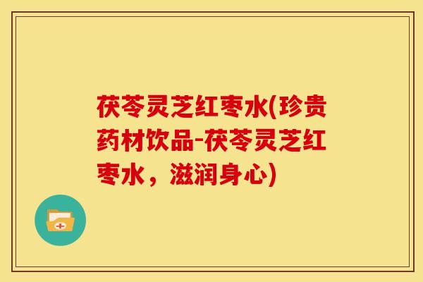 茯苓灵芝红枣水(珍贵药材饮品-茯苓灵芝红枣水,滋润身心)