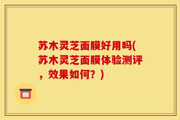 苏木灵芝面膜好用吗(苏木灵芝面膜体验测评,效果如何?)