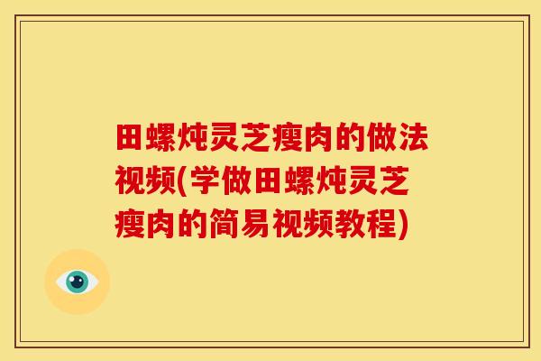 田螺炖灵芝瘦肉的做法视频(学做田螺炖灵芝瘦肉的简易视频教程)
