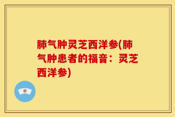 肺气肿灵芝西洋参(肺气肿患者的福音:灵芝西洋参)