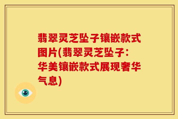 翡翠灵芝坠子镶嵌款式图片(翡翠灵芝坠子:华美镶嵌款式展现奢华气息)