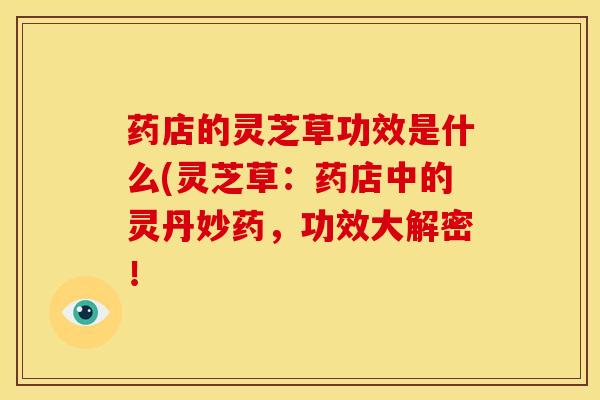 药店的灵芝草功效是什么(灵芝草:药店中的灵丹妙药,功效大解密!
