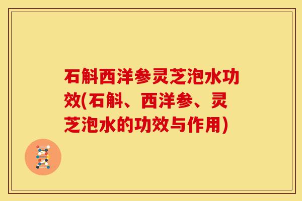石斛西洋参灵芝泡水功效(石斛、西洋参、灵芝泡水的功效与作用)