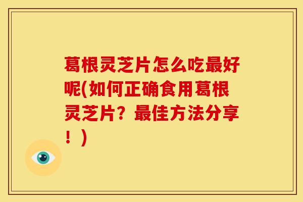 葛根灵芝片怎么吃最好呢(如何正确食用葛根灵芝片?最佳方法分享!)