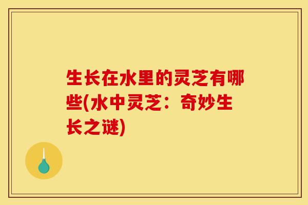 生长在水里的灵芝有哪些(水中灵芝:奇妙生长之谜)