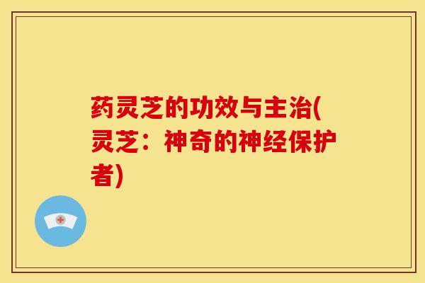 药灵芝的功效与主治(灵芝:神奇的神经保护者)