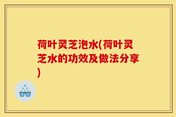 荷叶灵芝泡水(荷叶灵芝水的功效及做法分享)