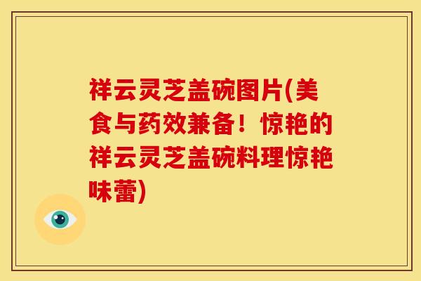 祥云灵芝盖碗图片(美食与药效兼备!惊艳的祥云灵芝盖碗料理惊艳味蕾)