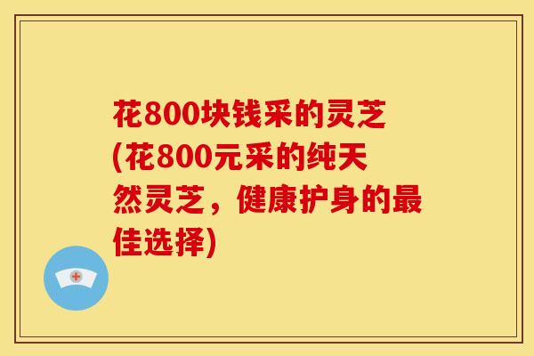 花800块钱采的灵芝(花800元采的纯天然灵芝，健康护身的最佳选择)