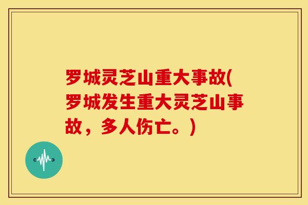 罗城灵芝山重大事故(罗城发生重大灵芝山事故,多人伤亡。)