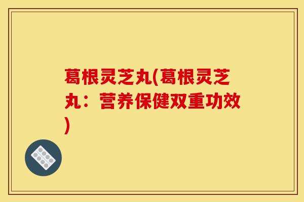 葛根灵芝丸(葛根灵芝丸:营养保健双重功效)