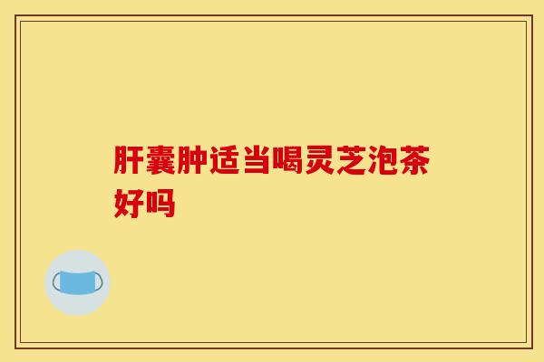 肝囊肿适当喝灵芝泡茶好吗