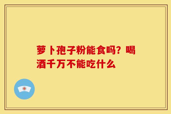 萝卜孢子粉能食吗？喝酒千万不能吃什么